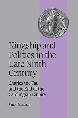 Kingship and Politics in the Late Ninth Century: Charles the Fat and the End of the Carolingian Empire by MacLean, Simon