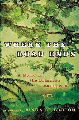 Where the Road Ends: A Home in the Brazilian Rainforest by Le Breton, Binka