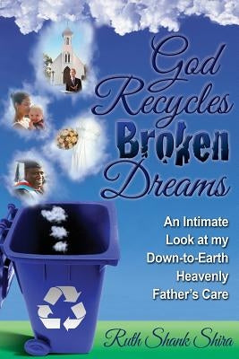 God Recycles Broken Dreams: An Intimate Look at My Down-To-Earth Heavenly Father's Care by Shira, Ruth Shank