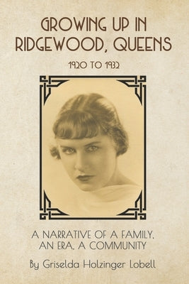 Growing Up In Ridgewood, Queens, 1920 to 1932: A Narrative of a Family, An Era, A Community by Lobell, John