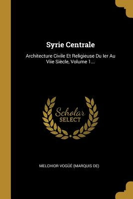 Syrie Centrale: Architecture Civile Et Religieuse Du Ier Au Viie Siècle, Volume 1... by Melchior Vogüé (Marquis De)