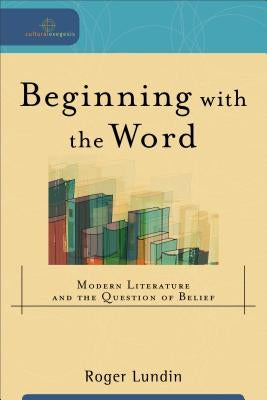 Beginning with the Word: Modern Literature and the Question of Belief by Lundin, Roger