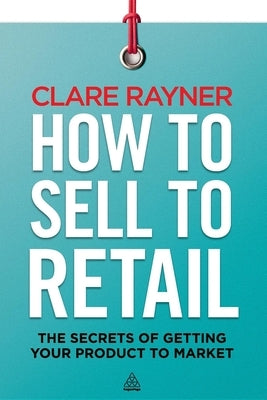 How to Sell to Retail: The Secrets of Getting Your Product to Market by Rayner, Clare