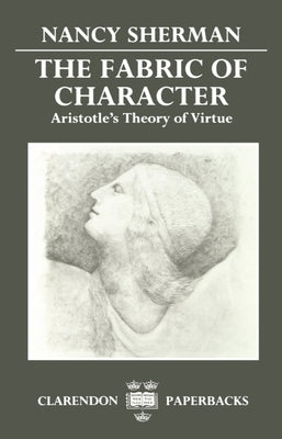 The Fabric of Character: Aristotle's Theory of Virtue by Sherman, Nancy