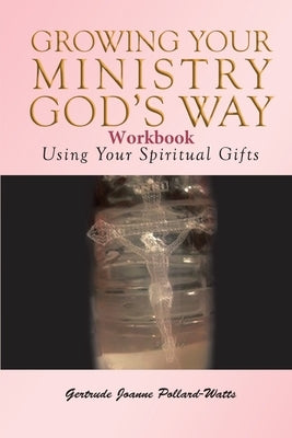 Growing Your Ministry God's Way Workbook: Using Your Spiritual Gifts by Pollard- Watts, Gertrude Joanne