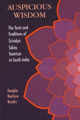 Auspicious Wisdom: The Texts and Traditions of Śrividyā Śākta Tantrism in South India by Brooks, Douglas Renfrew