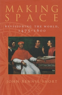 Making Space: Revisioning the World, 1475-1600 by Short, John
