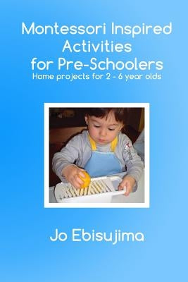 Montessori Inspired Activities for Pre-Schoolers: Home Based Projects for 2-6 Year Olds by Ebisujima, Jo