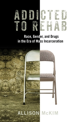 Addicted to Rehab: Race, Gender, and Drugs in the Era of Mass Incarceration by McKim, Allison