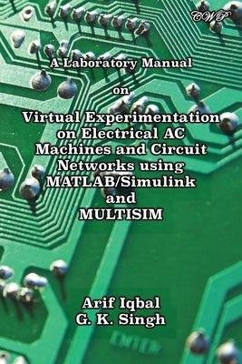 A Laboratory Manual on Virtual Experimentation on Electrical AC Machines and Circuit Networks using MATLAB/Simulink and MULTISIM by Iqbal, Arif