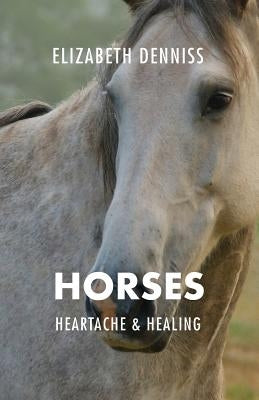 Horses, Heartache & Healing by Denniss, Elizabeth