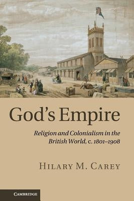God's Empire: Religion and Colonialism in the British World, C.1801-1908 by Carey, Hilary M.