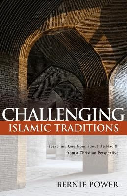 Challenging Islamic Traditions: Searching Questions about the Hadith from a Christian Perspective by Power, Bernie