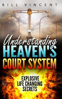 Understanding Heaven's Court System: Explosive Life Changing Secrets by Vincent, Bill