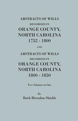 Abstracts of Wills Recorded in Orange County, North Cjaorlina, 1752-1800 [And] Abstracts of Wills Recorded in Orange County, North Carolina, 1800-1850 by Shields, Ruth Herndon