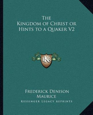 The Kingdom of Christ or Hints to a Quaker V2 by Maurice, Frederick Denison