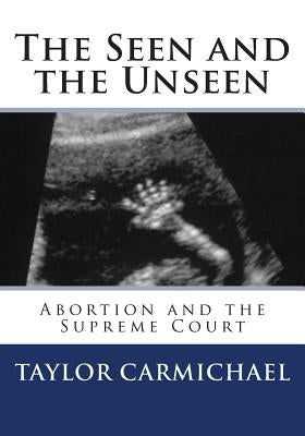 The Seen and the Unseen: Abortion and the Supreme Court by Carmichael, Taylor