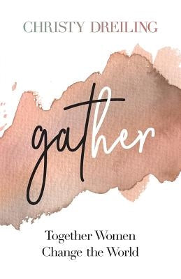 Gather: Together Women Change the World by Dreiling, Christy