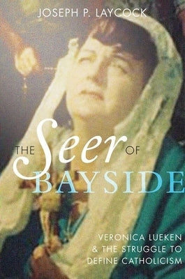 The Seer of Bayside: Veronica Lueken and the Struggle to Define Catholicism by Laycock, Joseph P.
