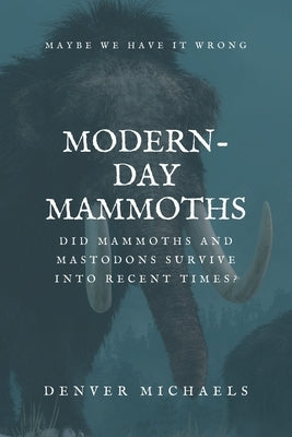 Modern-Day Mammoths: Did Mammoths and Mastodons Survive into Recent Times? by Michaels, Denver
