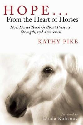 Hope . . . from the Heart of Horses: How Horses Teach Us about Presence, Strength, and Awareness by Pike, Kathy