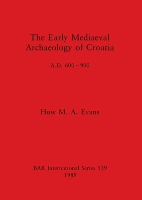 The Early Mediaeval Archaeology of Croatia, A.D. 600-900 by Evans, Huw M. a.