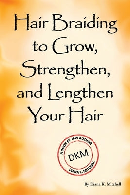 Hair Braiding to Grow, Strengthen, and Lengthen Your Hair by Mitchell, Diana K.