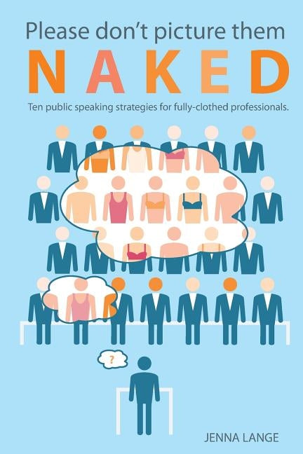 Please don't picture them naked: 10 public speaking strategies for fully-clothed professionals by Lange, Jenna