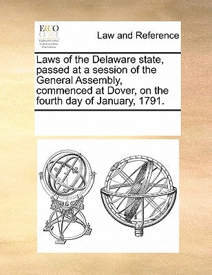 Laws of the Delaware State, Passed at a Session of the General Assembly, Commenced at Dover, on the Fourth Day of January, 1791. by Multiple Contributors