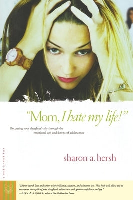 Mom, I Hate My Life!: Becoming Your Daughter's Ally Through the Emotional Ups and Downs of Adolescence by Hersh, Sharon