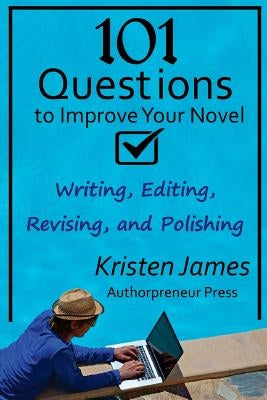 101 Questions to Improve Your Novel: for Writing, Editing, Revising, and Polishing by James, Kristen