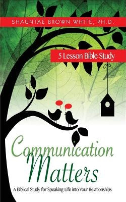 Communication Matters: A Biblical Study for Speaking Life Into Your Relationships by White, Shauntae Brown