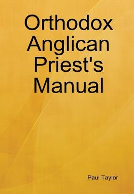 Orthodox Anglican Priest's Manual by Taylor, Paul