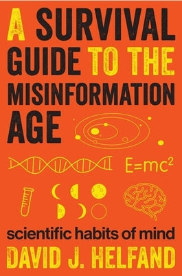 A Survival Guide to the Misinformation Age: Scientific Habits of Mind by Helfand, David