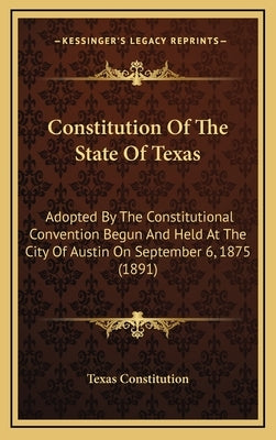 Constitution of the State of Texas: Adopted by the Constitutional Convention Begun and Held at the City of Austin on September 6, 1875 (1891) by Texas Constitution