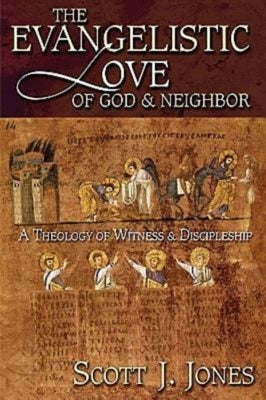 The Evangelistic Love of God & Neighbor: A Theology of Witness & Discipleship by Jones, Scott J.