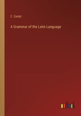 A Grammar of the Latin Language by Zumpt, C.