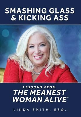 Smashing Glass & Kicking Ass: Lessons from The Meanest Woman Alive by Smith, Linda