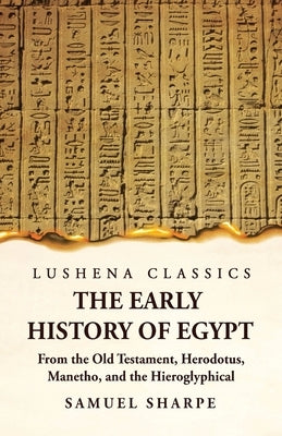 The Early History of Egypt From the Old Testament, Herodotus, Manetho, and the Hieroglyphical Incriptions by Samuel Sharpe