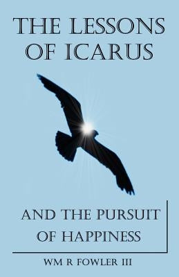 The Lessons of Icarus and the Pursuit of Happiness by Fowler, Wm R.