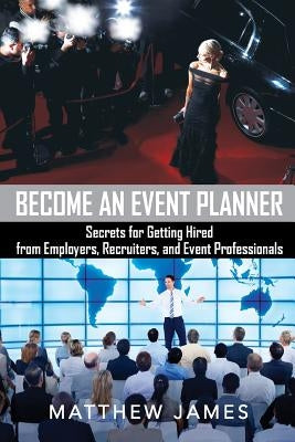 Become an Event Planner: Secrets for Getting Hired from Employers, Recruiters, and Event Professionals by James, Matthew