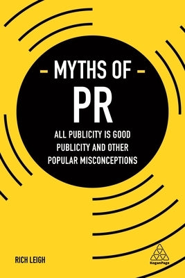 Myths of PR: All Publicity Is Good Publicity and Other Popular Misconceptions by Leigh, Rich