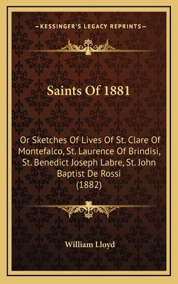 Saints of 1881: Or Sketches of Lives of St. Clare of Montefalco, St. Laurence of Brindisi, St. Benedict Joseph Labre, St. John Baptist by Lloyd, William