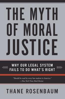 The Myth of Moral Justice: Why Our Legal System Fails to Do What's Right by Rosenbaum, Thane