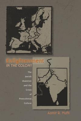 Enlightenment in the Colony: The Jewish Question and the Crisis of Postcolonial Culture by Mufti, Aamir R.