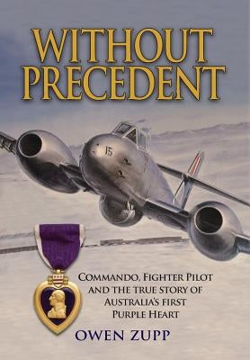 Without Precedent: Commando, Fighter Pilot and the true story of Australia's first Purple Heart by Zupp, Owen