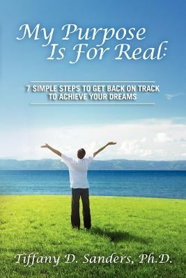 My Purpose Is For Real: 7 Simple Steps to Get Back on Track to Achieve Your Dreams by Sanders, Tiffany D.