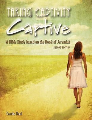 Taking Captivity Captive Second Edition: A Bible Study based on the Book of Jeremiah by Neal, Carrie