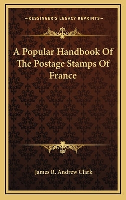 A Popular Handbook of the Postage Stamps of France by Clark, James R. Andrew