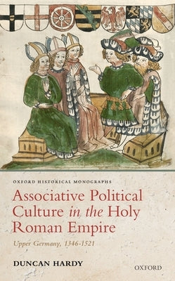 Associative Political Culture in the Holy Roman Empire: Upper Germany, 1346-1521 by Hardy, Duncan